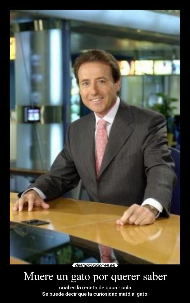 Muere un gato por querer saber - cual es la receta de coca - cola
Se puede decir que la curiosidad mató al gato.