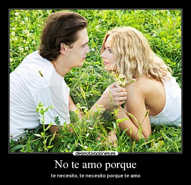 No te amo porque - te necesito, te necesito porque te amo