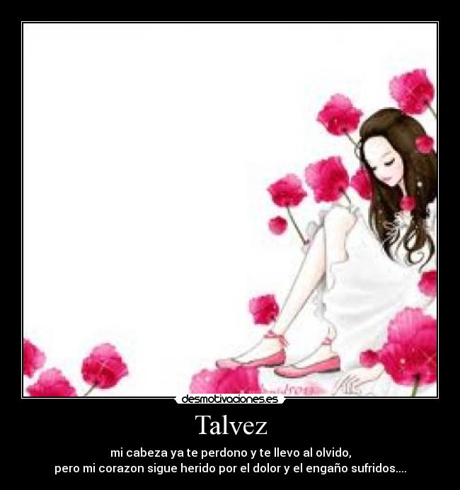 Talvez - mi cabeza ya te perdono y te llevo al olvido,
pero mi corazon sigue herido por el dolor y el engaño sufridos....