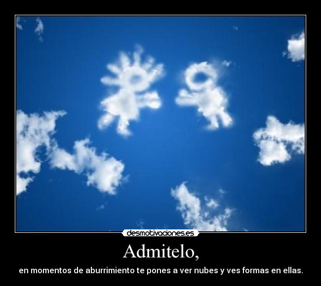 Admitelo, - en momentos de aburrimiento te pones a ver nubes y ves formas en ellas.