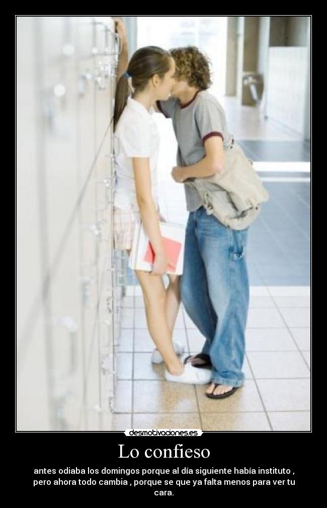 Lo confieso - antes odiaba los domingos porque al día siguiente había instituto ,
pero ahora todo cambia , porque se que ya falta menos para ver tu
cara.