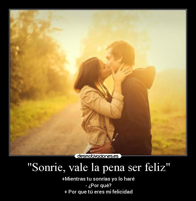 Sonrie, vale la pena ser feliz - +Mientras tu sonrías yo lo haré
- ¿Por qué?
+ Por que tú eres mi felicidad