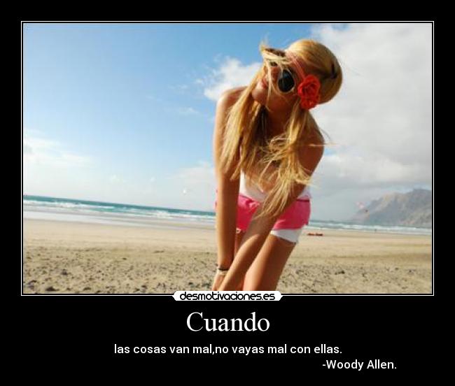 Cuando - las cosas van mal,no vayas mal con ellas.
-Woody Allen.