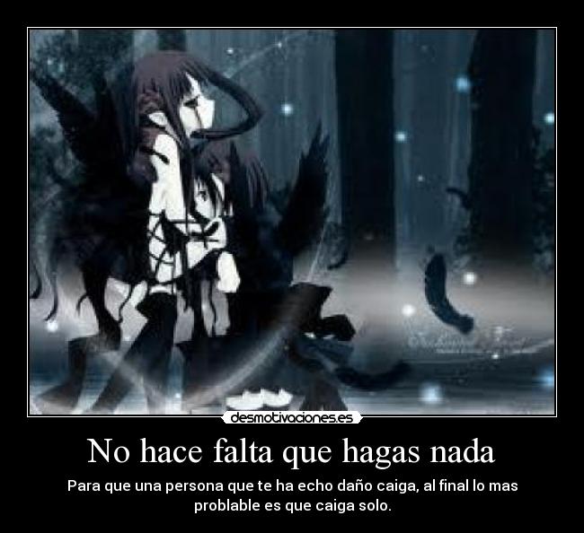 No hace falta que hagas nada - Para que una persona que te ha echo daño caiga, al final lo mas
problable es que caiga solo.