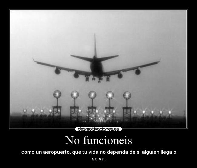 No funcioneis - como un aeropuerto, que tu vida no dependa de si alguien llega o
se va.
