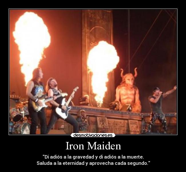 Iron Maiden - Di adiós a la gravedad y di adiós a la muerte.
Saluda a la eternidad y aprovecha cada segundo.