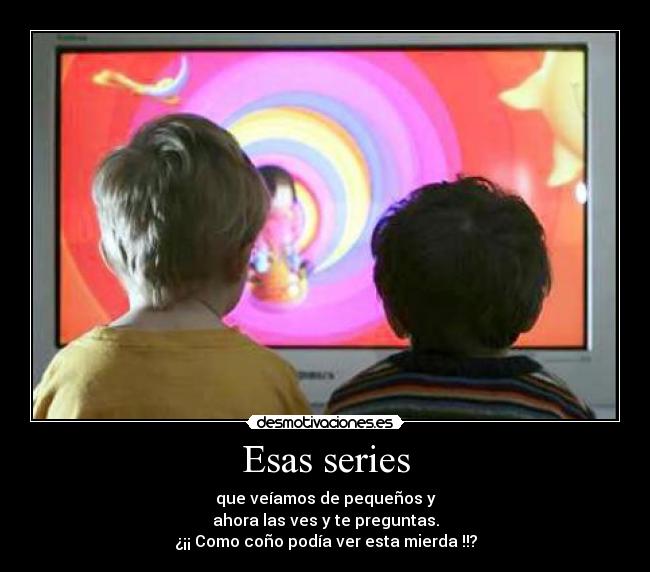 Esas series - que veíamos de pequeños y
ahora las ves y te preguntas.
¿¡¡ Como coño podía ver esta mierda !!?