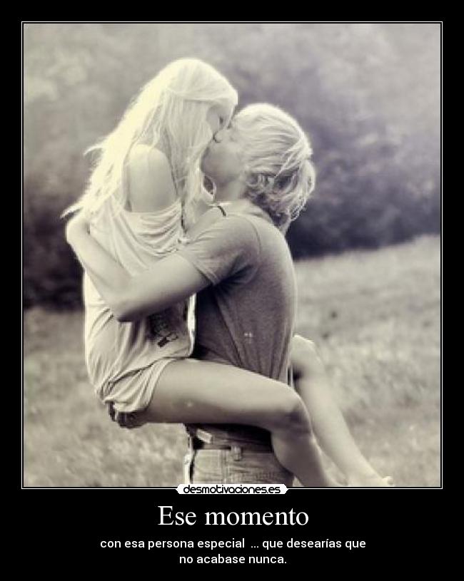 Ese momento - con esa persona especial ... que desearías que
no acabase nunca.