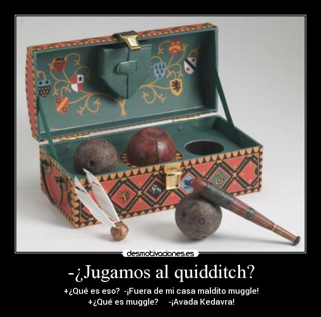 -¿Jugamos al quidditch? - +¿Qué es eso?  -¡Fuera de mi casa maldito muggle!
+¿Qué es muggle?     -¡Avada Kedavra!