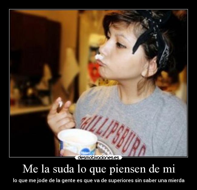 Me la suda lo que piensen de mi - lo que me jode de la gente es que va de superiores sin saber una mierda