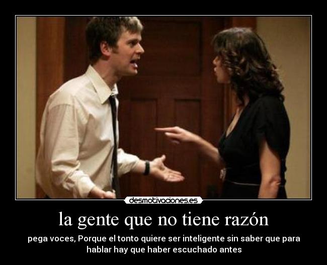 la gente que no tiene razón - pega voces, Porque el tonto quiere ser inteligente sin saber que para
hablar hay que haber escuchado antes