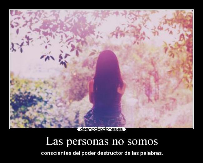 Las personas no somos - conscientes del poder destructor de las palabras.
