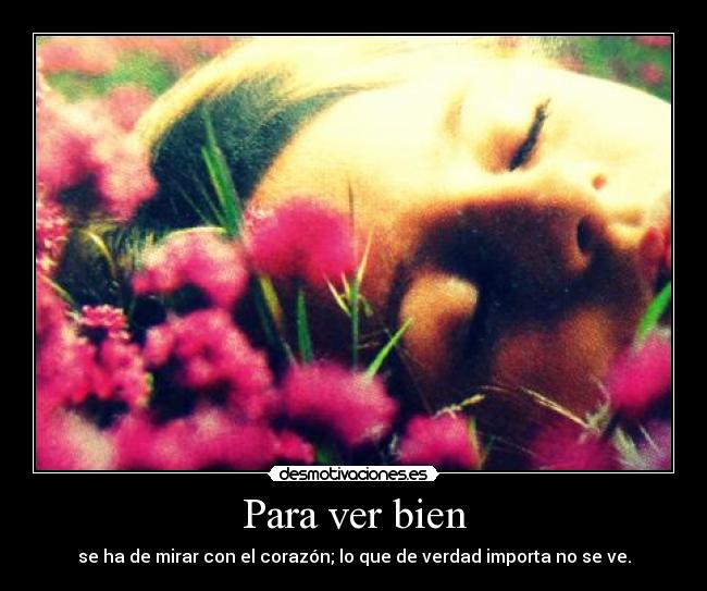 Para ver bien - se ha de mirar con el corazón; lo que de verdad importa no se ve.