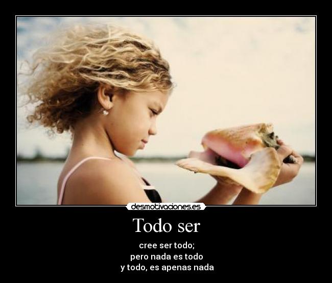 Todo ser - cree ser todo;
pero nada es todo
 y todo, es apenas nada
