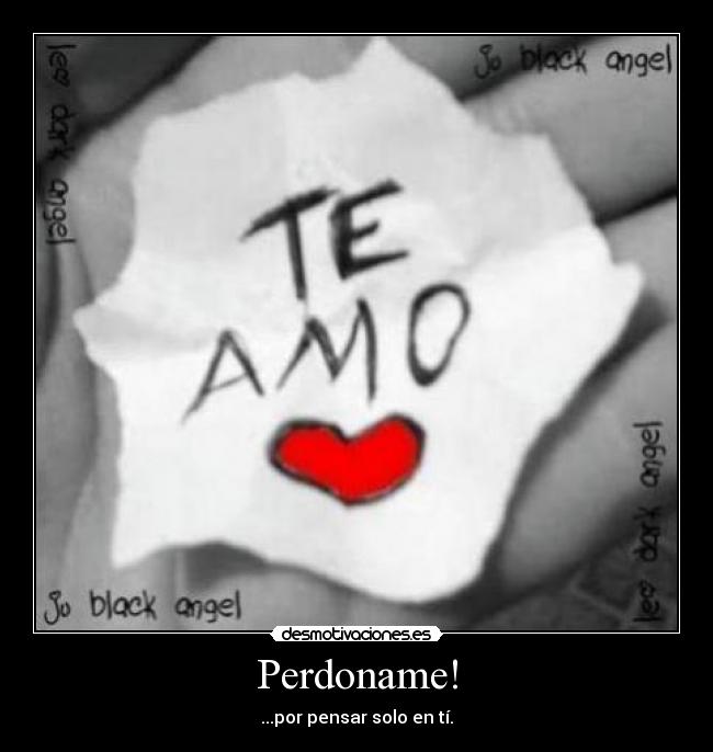 Perdoname! - ...por pensar solo en tí.