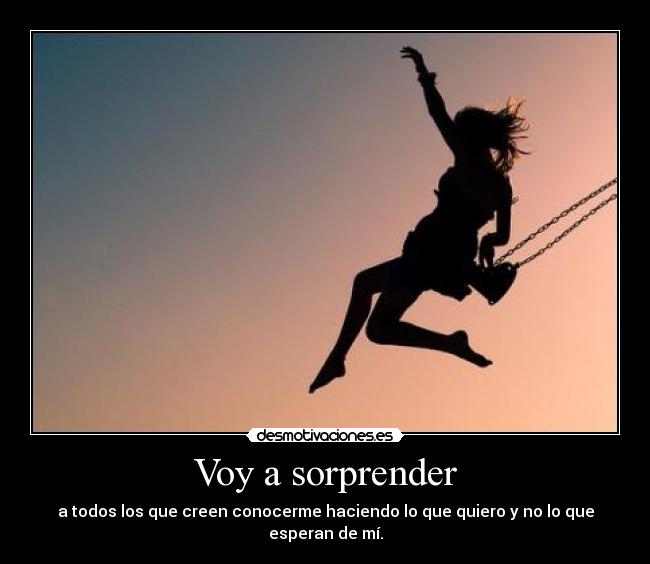 Voy a sorprender - a todos los que creen conocerme haciendo lo que quiero y no lo que esperan de mí.