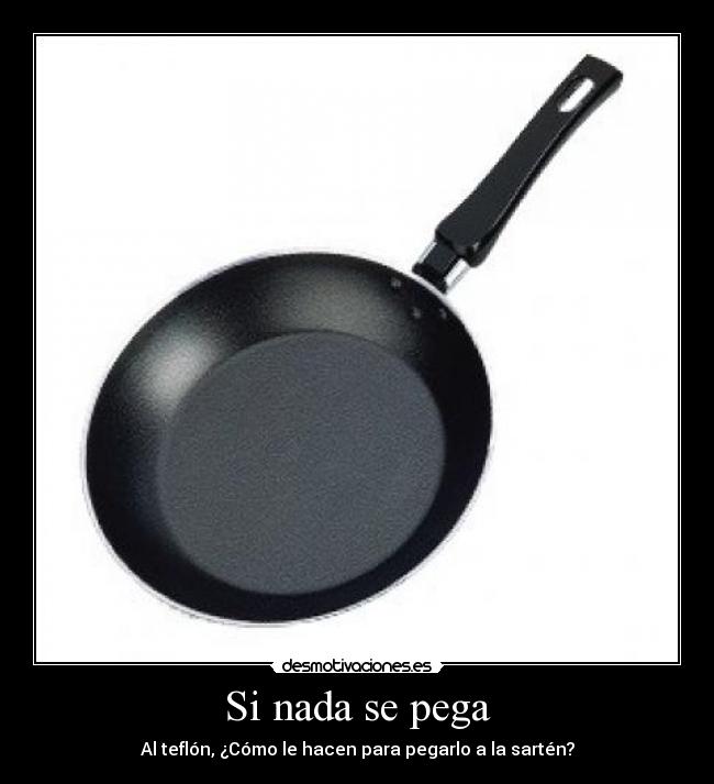 Si nada se pega - Al teflón, ¿Cómo le hacen para pegarlo a la sartén?