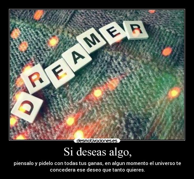 Si deseas algo, - piensalo y pidelo con todas tus ganas, en algun momento el universo te
concedera ese deseo que tanto quieres.