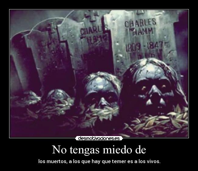 No tengas miedo de - los muertos, a los que hay que temer es a los vivos.