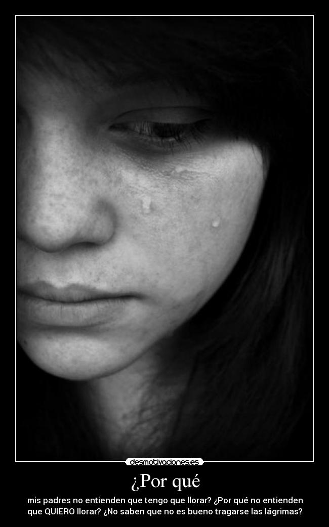 ¿Por qué - mis padres no entienden que tengo que llorar? ¿Por qué no entienden
que QUIERO llorar? ¿No saben que no es bueno tragarse las lágrimas?