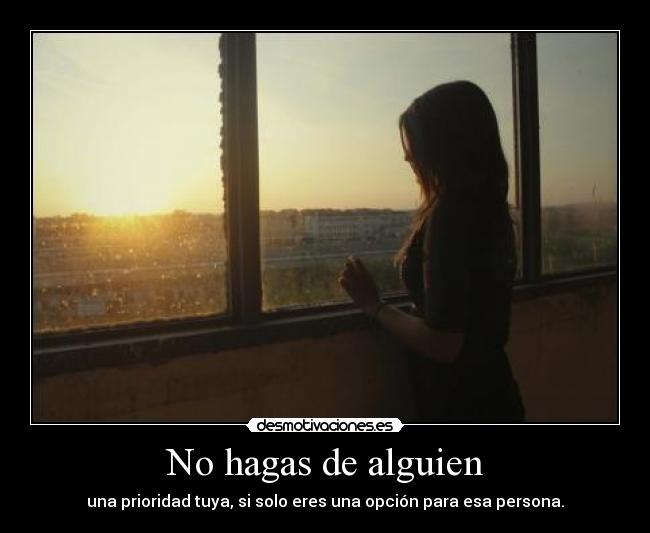 No hagas de alguien - una prioridad tuya, si solo eres una opción para esa persona.