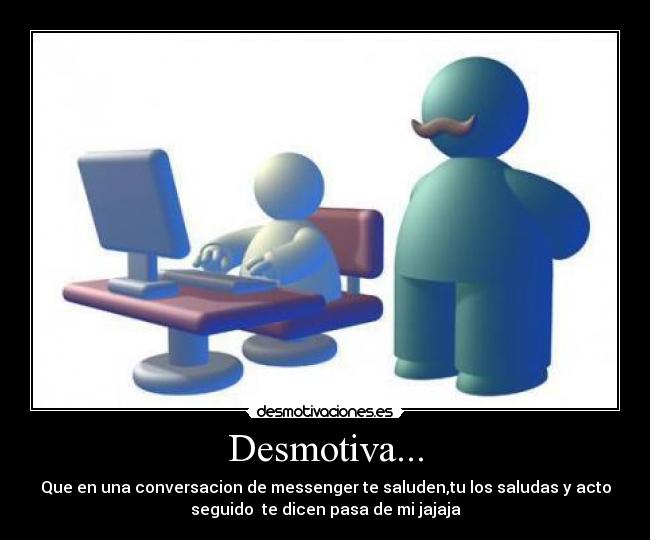 Desmotiva... - Que en una conversacion de messenger te saluden,tu los saludas y acto
seguido  te dicen pasa de mi jajaja