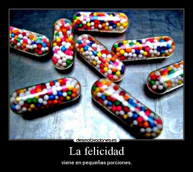 La felicidad - viene en pequeñas porciones.