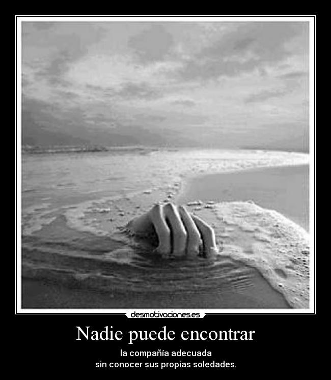 Nadie puede encontrar - la compañía adecuada
sin conocer sus propias soledades.