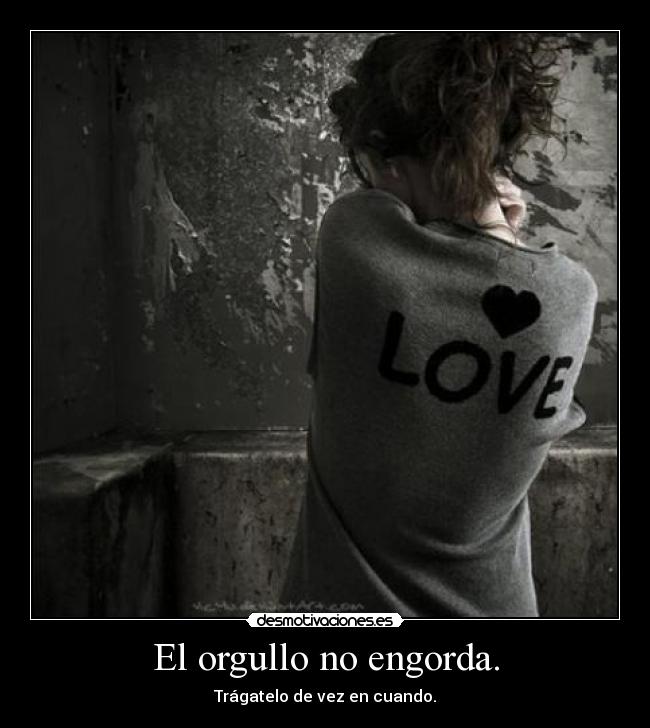 El orgullo no engorda. - Trágatelo de vez en cuando.