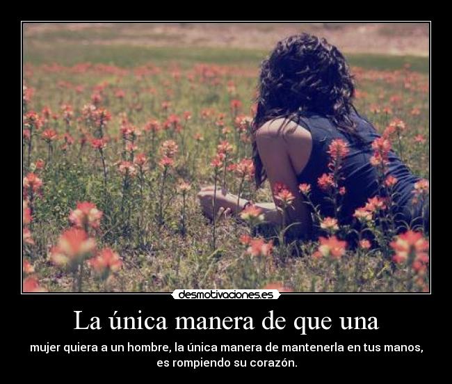 La única manera de que una - mujer quiera a un hombre, la única manera de mantenerla en tus manos,
es rompiendo su corazón.
