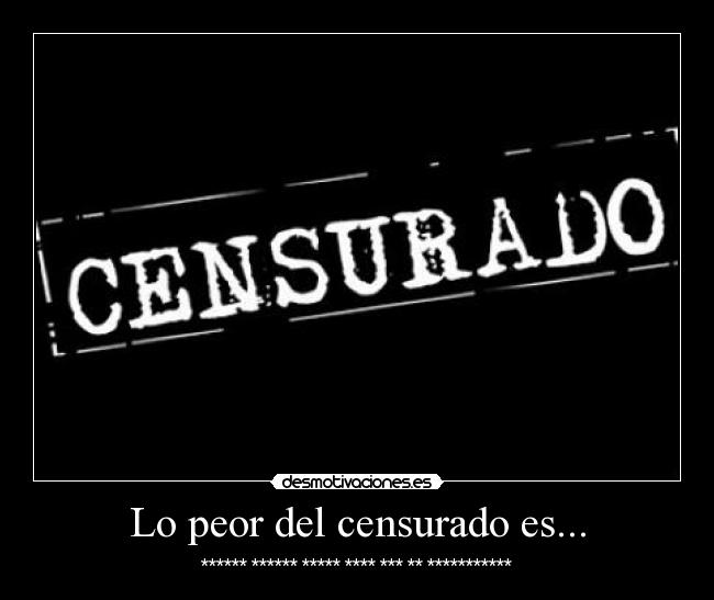 Lo peor del censurado es... - ****** ****** ***** **** *** ** ***********