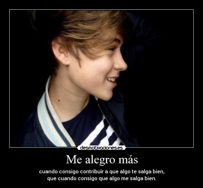 Me alegro más - cuando consigo contribuir a que algo te salga bien,
que cuando consigo que algo me salga bien.