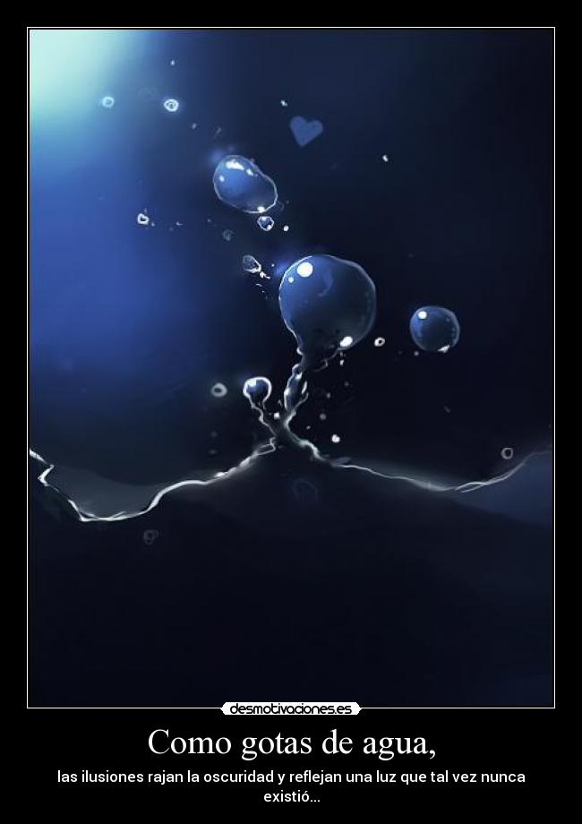 Como gotas de agua, - las ilusiones rajan la oscuridad y reflejan una luz que tal vez nunca existió...