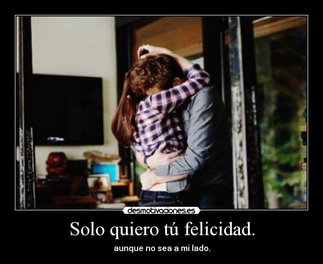 Solo quiero tú felicidad. - aunque no sea a mi lado.