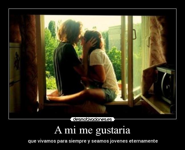 A mi me gustaria - que vivamos para siempre y seamos jovenes eternamente