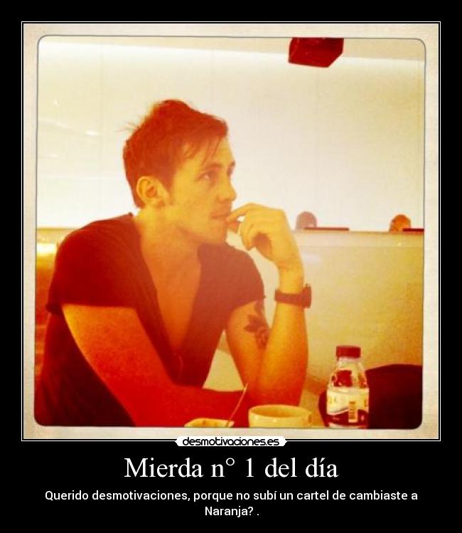 Mierda n° 1 del día - Querido desmotivaciones, porque no subí un cartel de cambiaste a Naranja? .