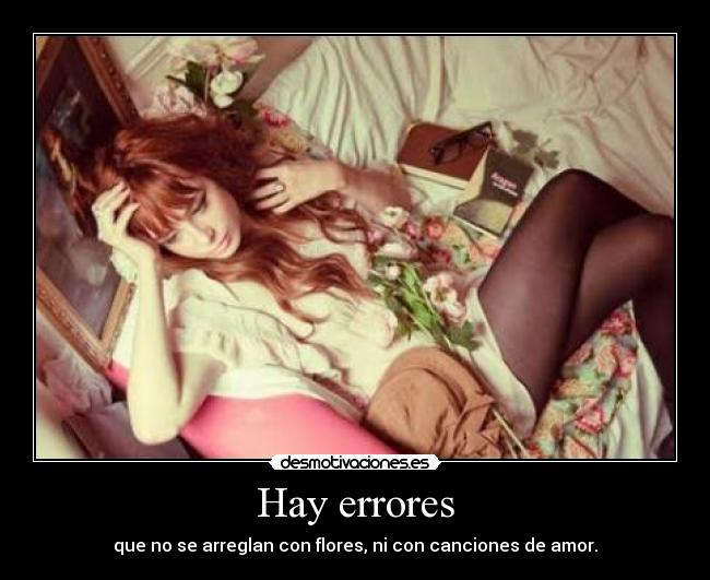 Hay errores - que no se arreglan con flores, ni con canciones de amor.