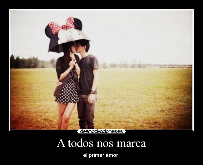 A todos nos marca - el primer amor .