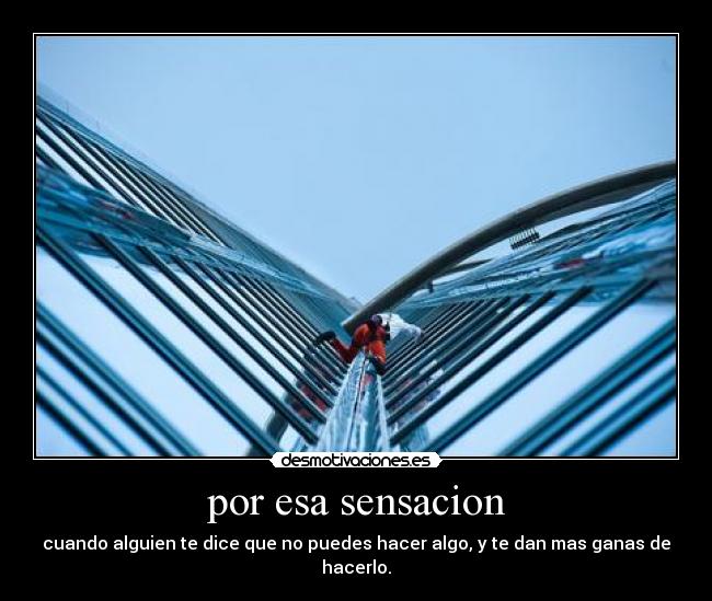 por esa sensacion - cuando alguien te dice que no puedes hacer algo, y te dan mas ganas de hacerlo.