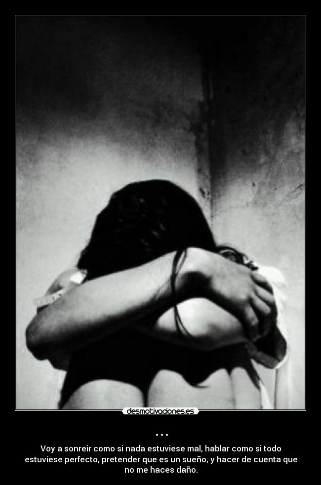 ... - Voy a sonreir como si nada estuviese mal, hablar como si todo
estuviese perfecto, pretender que es un sueño, y hacer de cuenta que
no me haces daño.