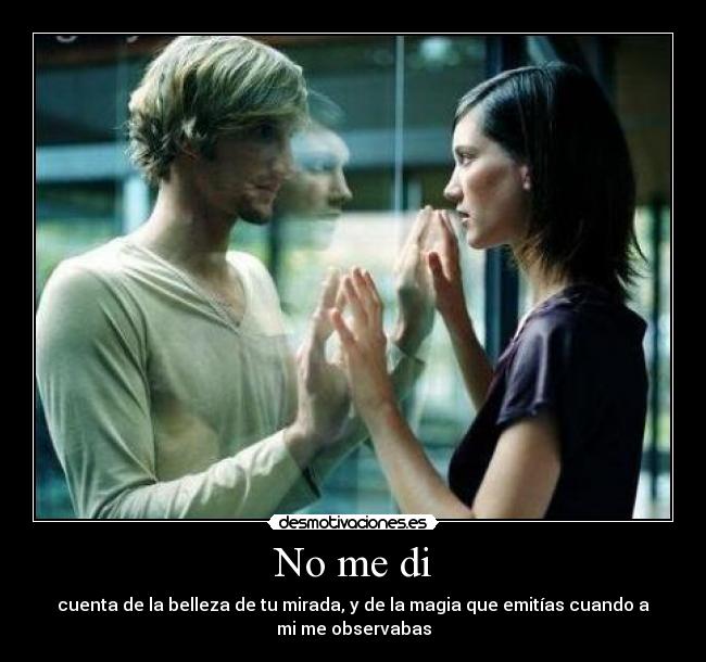 No me di - cuenta de la belleza de tu mirada, y de la magia que emitías cuando a
mi me observabas