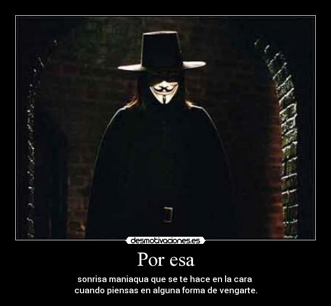 Por esa - sonrisa maniaqua que se te hace en la cara 
cuando piensas en alguna forma de vengarte.