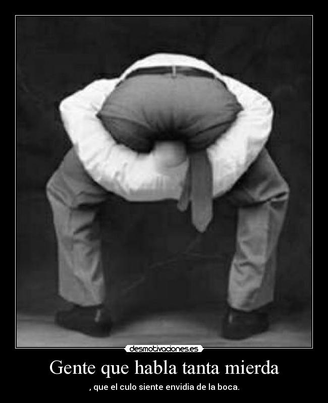 Gente que habla tanta mierda - , que el culo siente envidia de la boca.