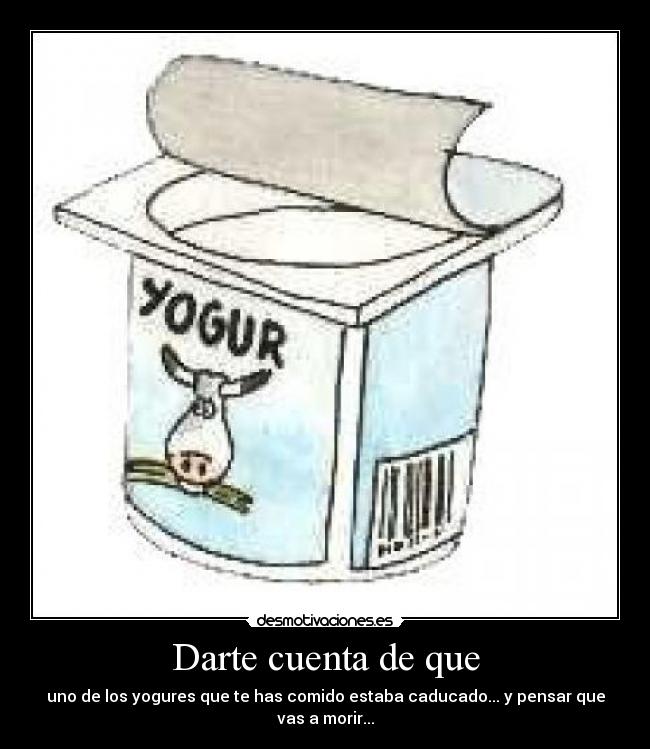 Darte cuenta de que - uno de los yogures que te has comido estaba caducado... y pensar que vas a morir...