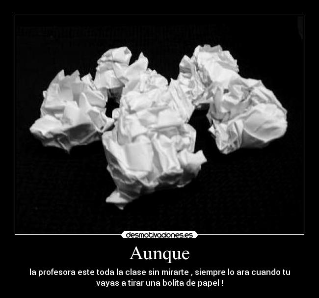 Aunque - la profesora este toda la clase sin mirarte , siempre lo ara cuando tu
vayas a tirar una bolita de papel !