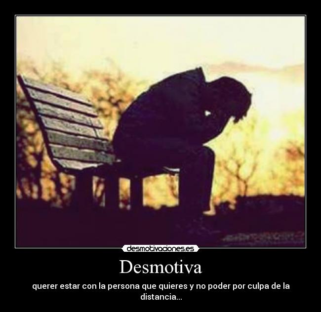 Desmotiva - querer estar con la persona que quieres y no poder por culpa de la distancia...