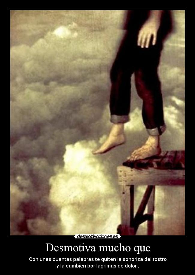 Desmotiva mucho que - Con unas cuantas palabras te quiten la sonoriza del rostro
y la cambien por lagrimas de dolor .