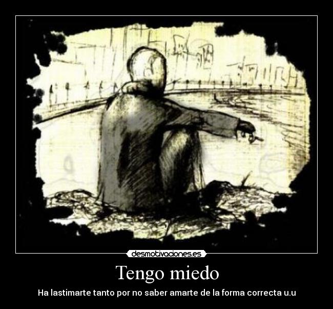 Tengo miedo - Ha lastimarte tanto por no saber amarte de la forma correcta u.u