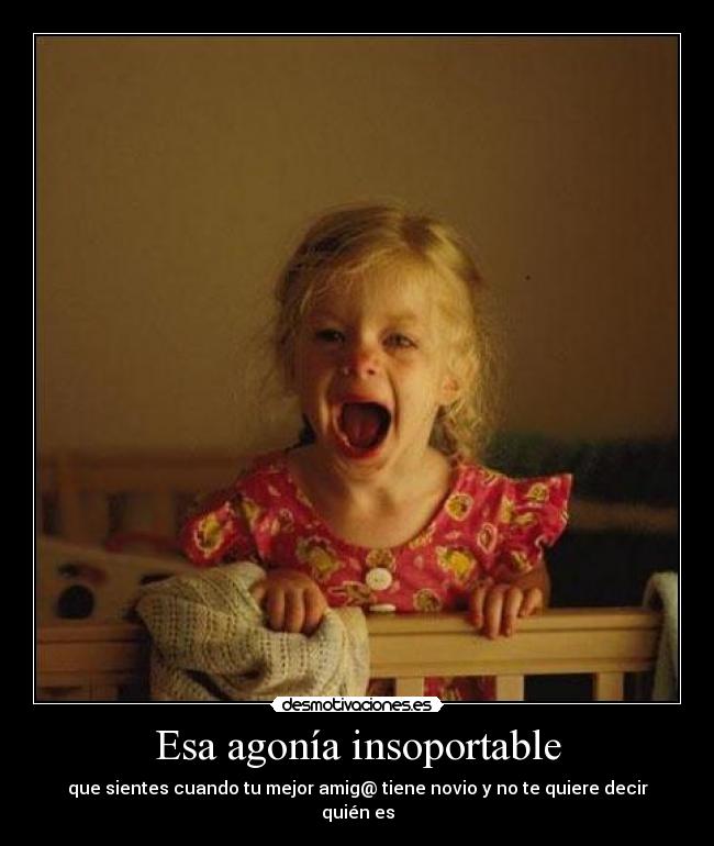 Esa agonía insoportable - que sientes cuando tu mejor amig@ tiene novio y no te quiere decir quién es