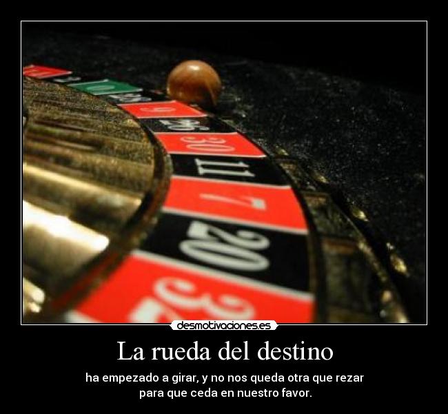 La rueda del destino - ha empezado a girar, y no nos queda otra que rezar
para que ceda en nuestro favor.